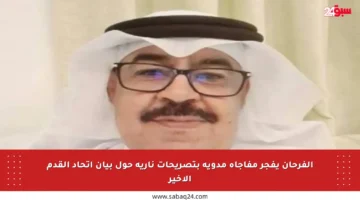 الفرحان يفجر مفاجأة مدوية بتصريحات نارية حول بيان اتحاد القدم الأخير